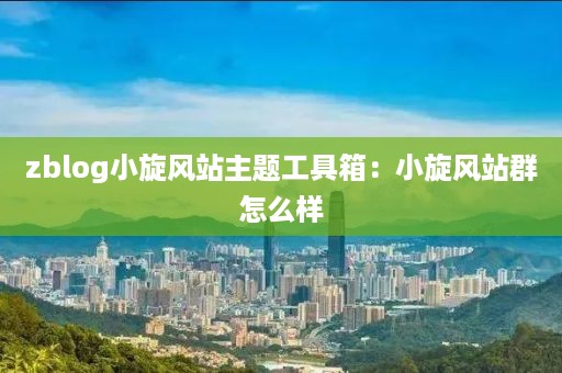 zblog小旋风站主题工具箱：小旋风站群怎么样