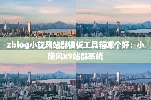 zblog小旋风站群模板工具箱哪个好:小旋风x9站群系统