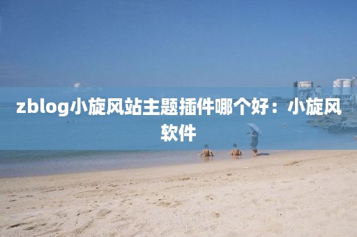 zblog小旋风站主题插件哪个好：小旋风软件